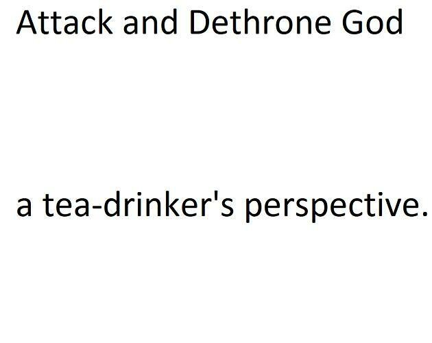 Attack and Dethrone God, a tea-drinker's perspective