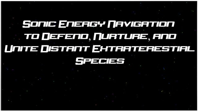 SONIC ENERGY NAVIGATION to DEFEND NURTURE and UNITE DISTANT EXTRATERRESTRIAL SPECIES